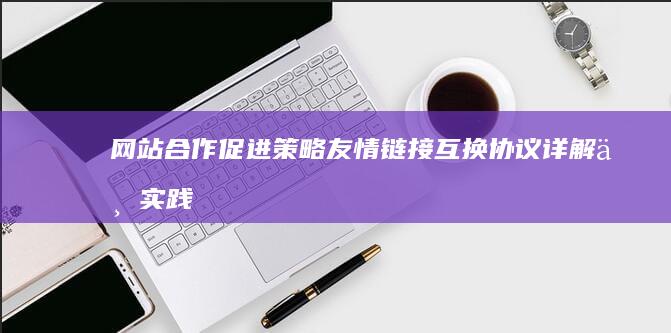 网站合作促进策略：友情链接互换协议详解与实践指南