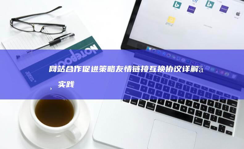 网站合作促进策略：友情链接互换协议详解与实践指南